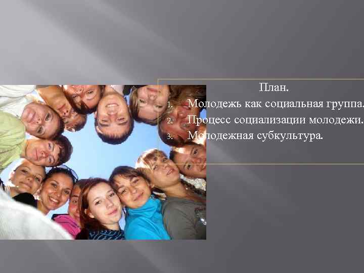 1. 2. 3. План. Молодежь как социальная группа. Процесс социализации молодежи. Молодежная субкультура. 