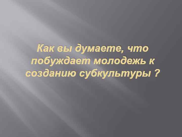 Как вы думаете, что побуждает молодежь к созданию субкультуры ? 
