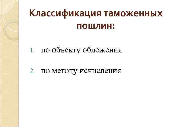 Классификация таможенных пошлин: 1. по объекту обложения 2. по методу исчисления 