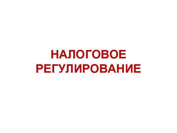 НАЛОГОВОЕ РЕГУЛИРОВАНИЕ 