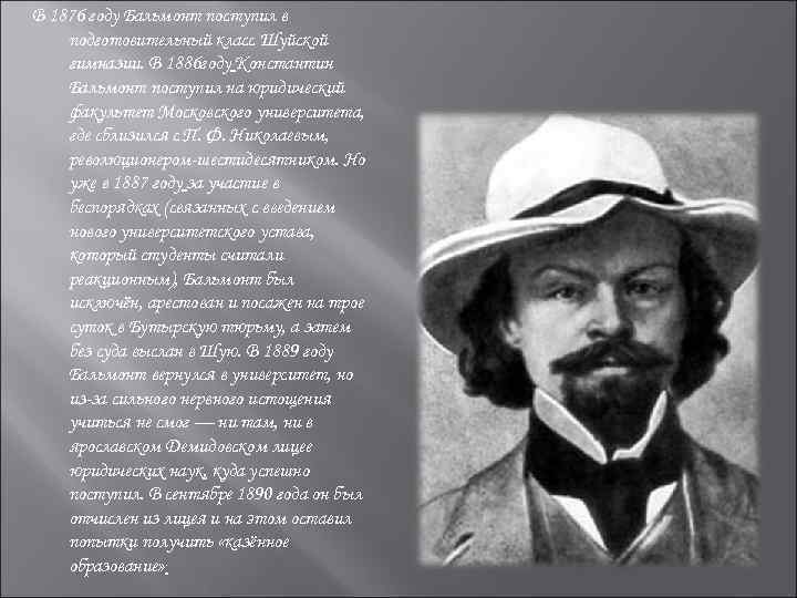 В 1876 году Бальмонт поступил в подготовительный класс Шуйской гимназии. В 1886 году Константин