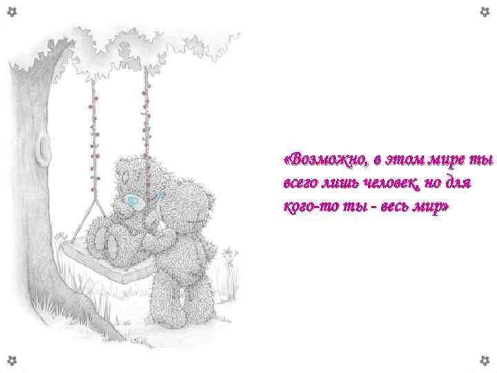  «Возможно, в этом мире ты всего лишь человек, но для кого-то ты -