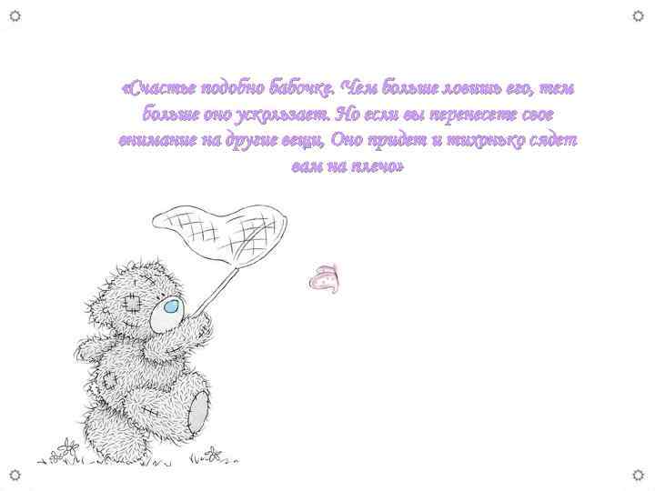  «Счастье подобно бабочке. Чем больше ловишь его, тем больше оно ускользает. Но если