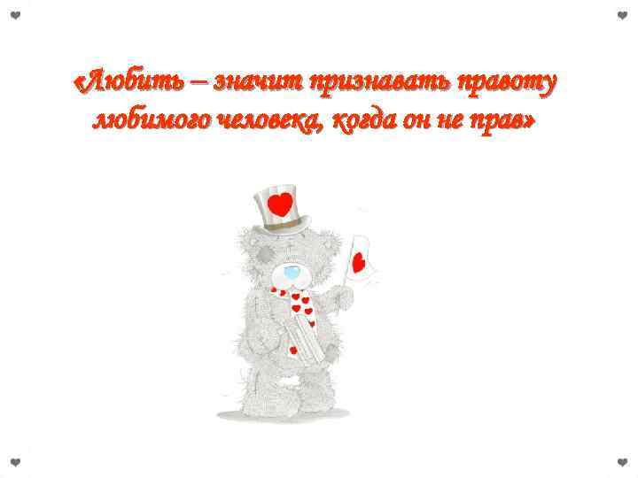  «Любить – значит признавать правоту любимого человека, когда он не прав» 