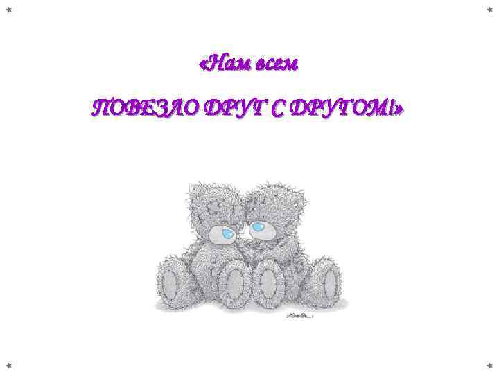  «Нам всем ПОВЕЗЛО ДРУГ С ДРУГОМ!» 