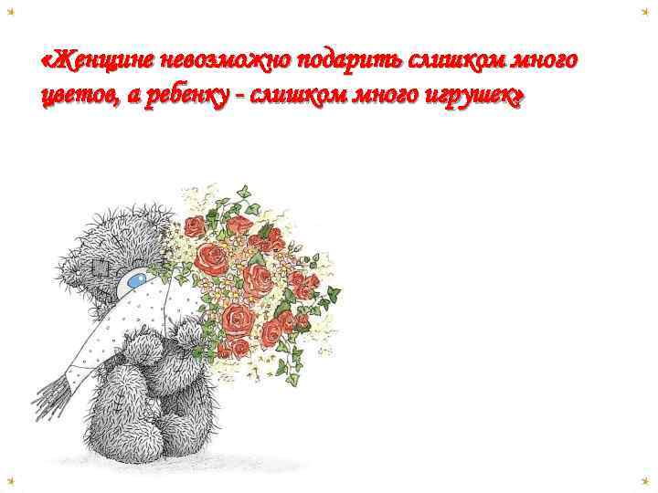 «Женщине невозможно подарить слишком много цветов, а ребенку - слишком много игрушек» 