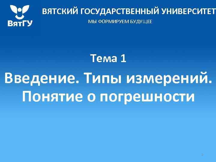 ВЯТСКИЙ ГОСУДАРСТВЕННЫЙ УНИВЕРСИТЕТ МЫ ФОРМИРУЕМ БУДУЩЕЕ Тема 1 Введение. Типы измерений. Понятие о погрешности