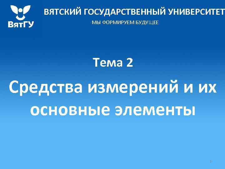 ВЯТСКИЙ ГОСУДАРСТВЕННЫЙ УНИВЕРСИТЕТ МЫ ФОРМИРУЕМ БУДУЩЕЕ Тема 2 Средства измерений и их основные элементы