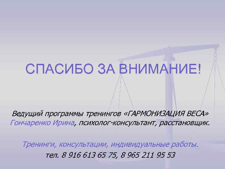 СПАСИБО ЗА ВНИМАНИЕ! Ведущий программы тренингов «ГАРМОНИЗАЦИЯ ВЕСА» Гончаренко Ирина, психолог-консультант, расстановщик. Тренинги, консультации,