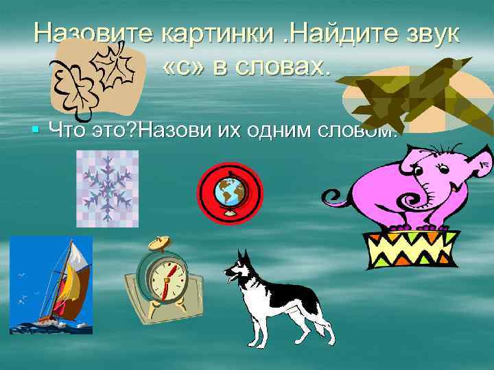 Назовите картинки. Найдите звук «с» в словах. § Что это? Назови их одним словом.