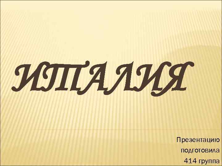 ИТАЛИЯ Презентацию подготовила 414 группа 