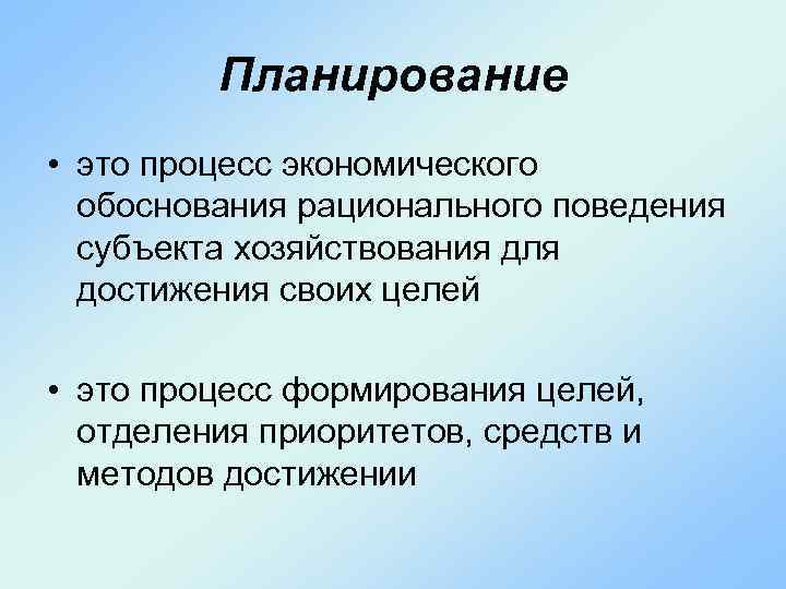 Планирование • это процесс экономического обоснования рационального поведения субъекта хозяйствования для достижения своих целей