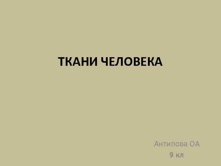 ТКАНИ ЧЕЛОВЕКА Антипова ОА 9 кл 