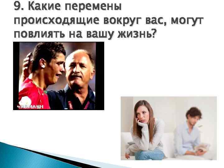 9. Какие перемены происходящие вокруг вас, могут повлиять на вашу жизнь? 