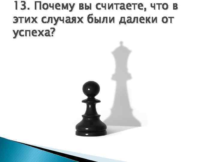 13. Почему вы считаете, что в этих случаях были далеки от успеха? 