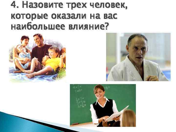 4. Назовите трех человек, которые оказали на вас наибольшее влияние? 