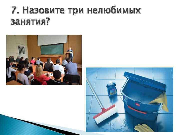 7. Назовите три нелюбимых занятия? 