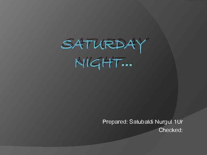 SATURDAY NIGHT… Prepared: Satubaldi Nurgul 1 Ur Checked: 