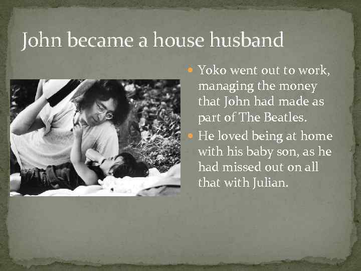 John became a house husband Yoko went out to work, managing the money that