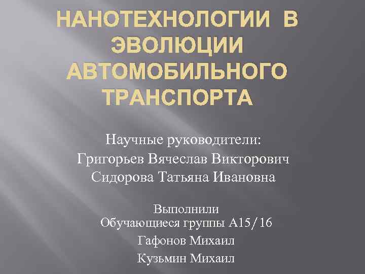 НАНОТЕХНОЛОГИИ В ЭВОЛЮЦИИ АВТОМОБИЛЬНОГО ТРАНСПОРТА Научные руководители: Григорьев Вячеслав Викторович Сидорова Татьяна Ивановна Выполнили