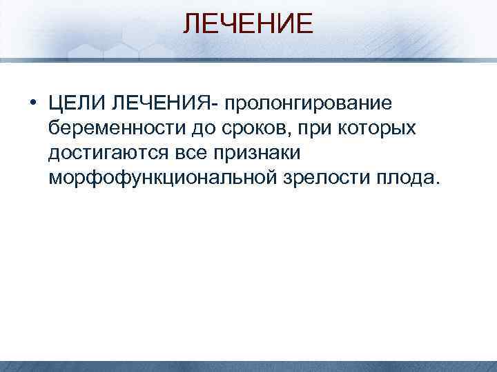 ЛЕЧЕНИЕ • ЦЕЛИ ЛЕЧЕНИЯ- пролонгирование беременности до сроков, при которых достигаются все признаки морфофункциональной