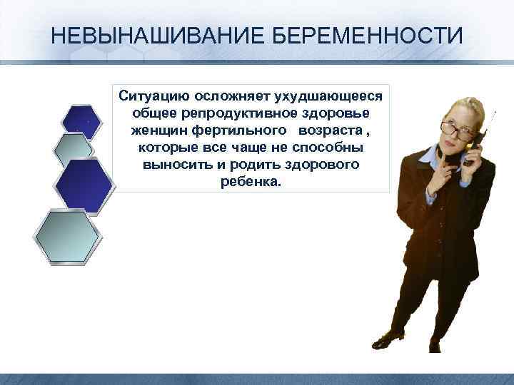 НЕВЫНАШИВАНИЕ БЕРЕМЕННОСТИ Ситуацию осложняет ухудшающееся общее репродуктивное здоровье женщин фертильного возраста , которые все