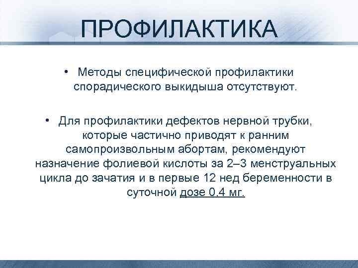 ПРОФИЛАКТИКА • Методы специфической профилактики спорадического выкидыша отсутствуют. • Для профилактики дефектов нервной трубки,