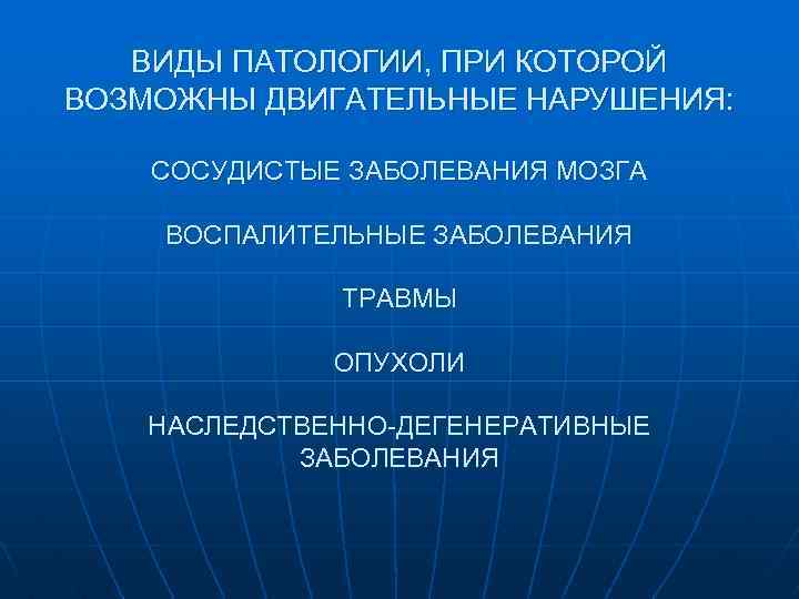 ВИДЫ ПАТОЛОГИИ, ПРИ КОТОРОЙ ВОЗМОЖНЫ ДВИГАТЕЛЬНЫЕ НАРУШЕНИЯ: СОСУДИСТЫЕ ЗАБОЛЕВАНИЯ МОЗГА ВОСПАЛИТЕЛЬНЫЕ ЗАБОЛЕВАНИЯ ТРАВМЫ ОПУХОЛИ