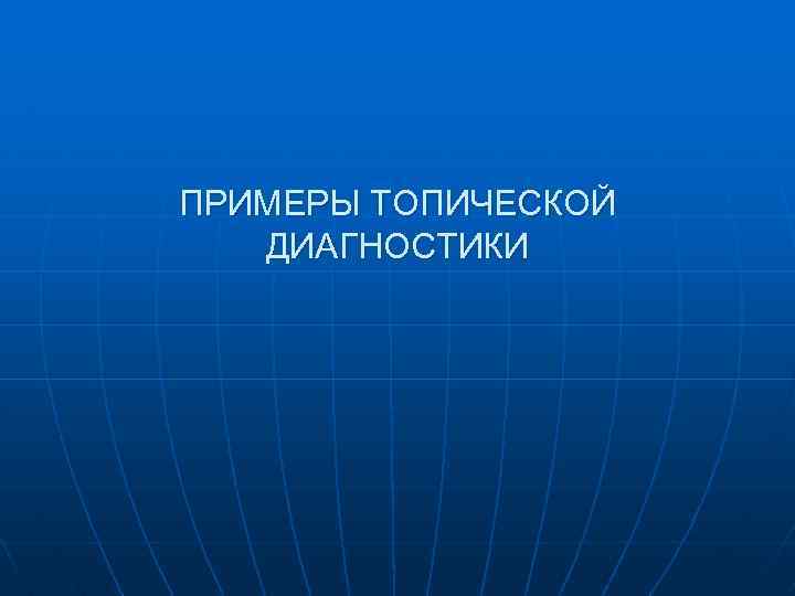 ПРИМЕРЫ ТОПИЧЕСКОЙ ДИАГНОСТИКИ 