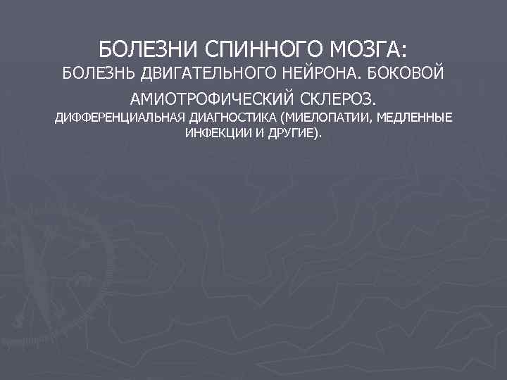 БОЛЕЗНИ СПИННОГО МОЗГА: БОЛЕЗНЬ ДВИГАТЕЛЬНОГО НЕЙРОНА. БОКОВОЙ АМИОТРОФИЧЕСКИЙ СКЛЕРОЗ. ДИФФЕРЕНЦИАЛЬНАЯ ДИАГНОСТИКА (МИЕЛОПАТИИ, МЕДЛЕННЫЕ ИНФЕКЦИИ