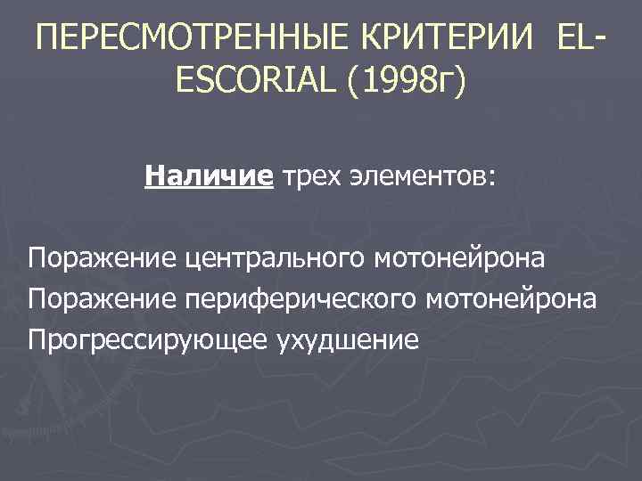 ПЕРЕСМОТРЕННЫЕ КРИТЕРИИ ELESCORIAL (1998 г) Наличие трех элементов: Поражение центрального мотонейрона Поражение периферического мотонейрона