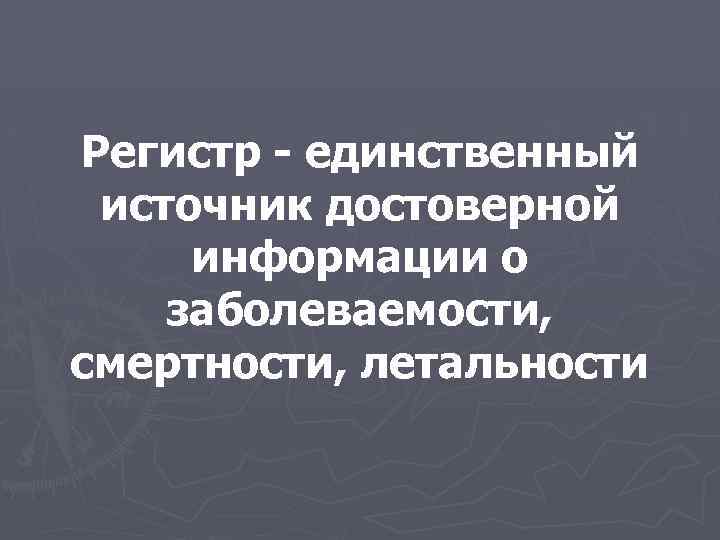 Регистр - единственный источник достоверной информации о заболеваемости, смертности, летальности 