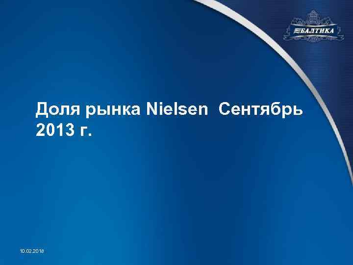 Доля рынка Nielsen Сентябрь 2013 г. 10. 02. 2018 