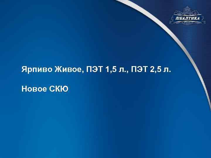 Ярпиво Живое, ПЭТ 1, 5 л. , ПЭТ 2, 5 л. Новое СКЮ 