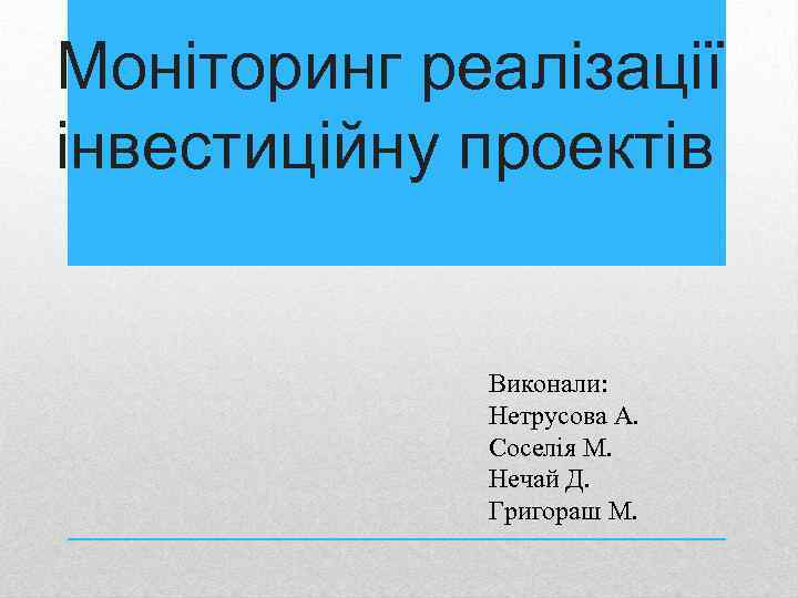 Моніторинг реалізації інвестиційну проектів Виконали: Нетрусова А. Соселія М. Нечай Д. Григораш М. 