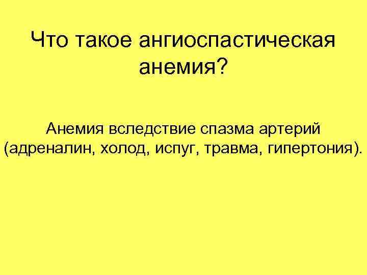 Что такое ангиоспастическая анемия? Анемия вследствие спазма артерий (адреналин, холод, испуг, травма, гипертония). 