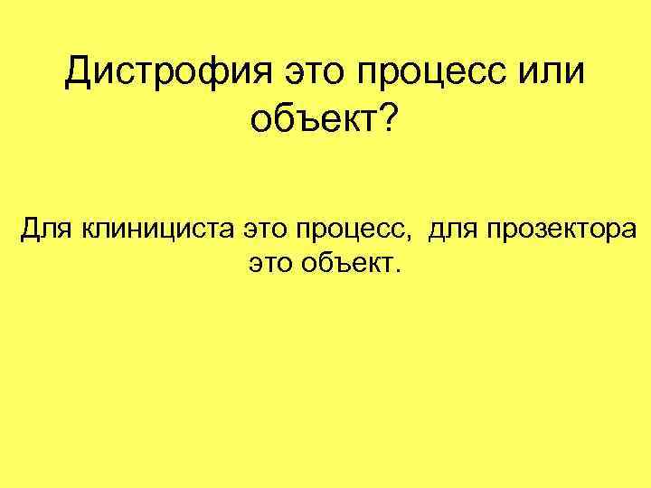 Дистрофия это процесс или объект? Для клинициста это процесс, для прозектора это объект. 