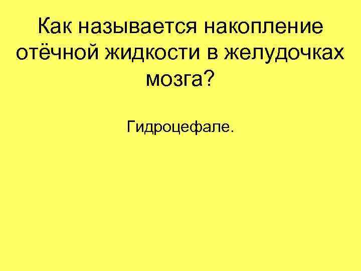 Как называется накопление отёчной жидкости в желудочках мозга? Гидроцефале. 