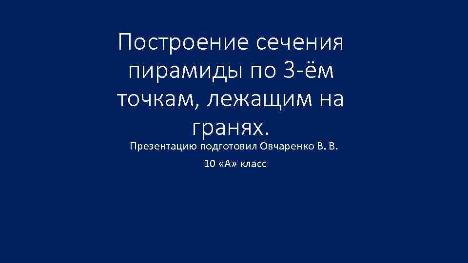 Построение сечения пирамиды по 3 -ём точкам, лежащим на гранях. Презентацию подготовил Овчаренко В.