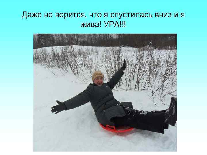 Даже не верится, что я спустилась вниз и я жива! УРА!!! 