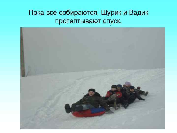 Пока все собираются, Шурик и Вадик протаптывают спуск. 