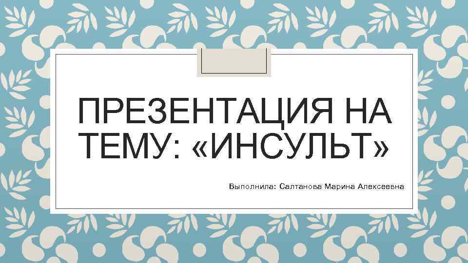 ПРЕЗЕНТАЦИЯ НА ТЕМУ: «ИНСУЛЬТ» Выполнила: Салтанова Марина Алексеевна 