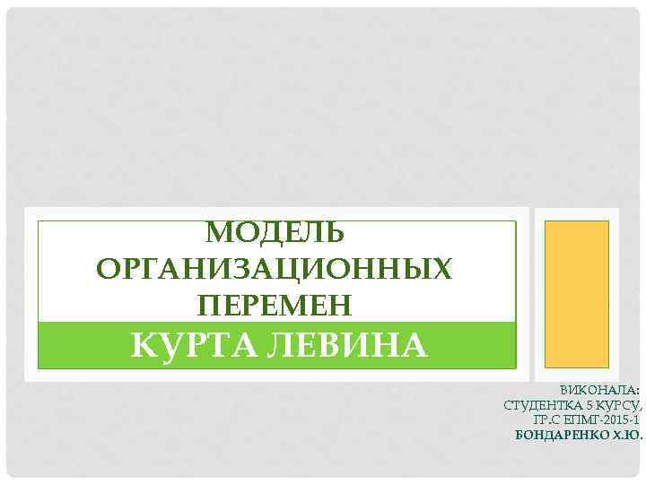 МОДЕЛЬ ОРГАНИЗАЦИОННЫХ ПЕРЕМЕН КУРТА ЛЕВИНА ВИКОНАЛА: СТУДЕНТКА 5 КУРСУ, ГР. С ЕПМГ-2015 -1 БОНДАРЕНКО