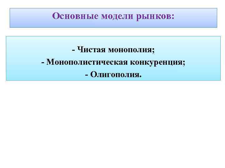 Основные модели рынков: - Чистая монополия; - Монополистическая конкуренция; - Олигополия. 