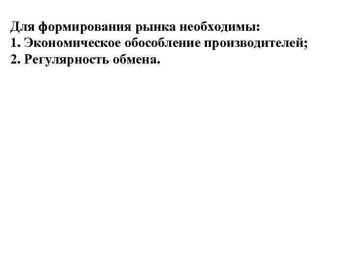 Для формирования рынка необходимы: 1. Экономическое обособление производителей; 2. Регулярность обмена. 