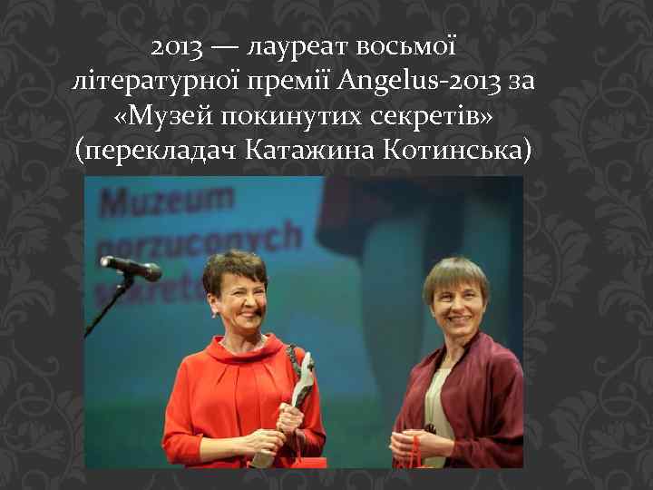 2013 — лауреат восьмої літературної премії Angelus-2013 за «Музей покинутих секретів» (перекладач Катажина Котинська)