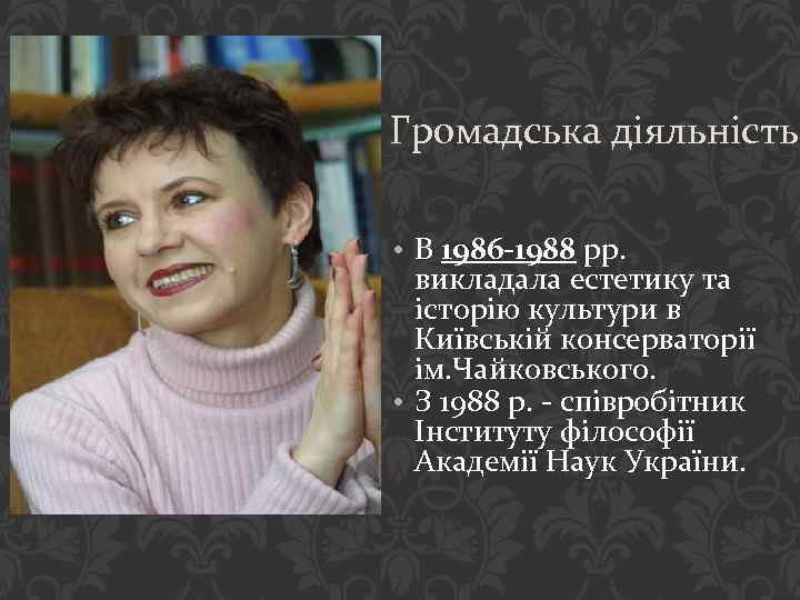 Громадська діяльність • В 1986 -1988 рр. викладала естетику та історію культури в Київській