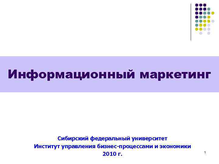 Информационный маркетинг Сибирский федеральный университет Институт управления бизнес-процессами и экономики 2010 г. 1 