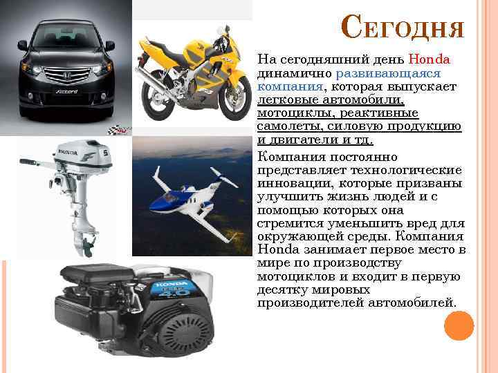 СЕГОДНЯ На сегодняшний день Honda динамично развивающаяся компания, которая выпускает легковые автомобили, мотоциклы, реактивные