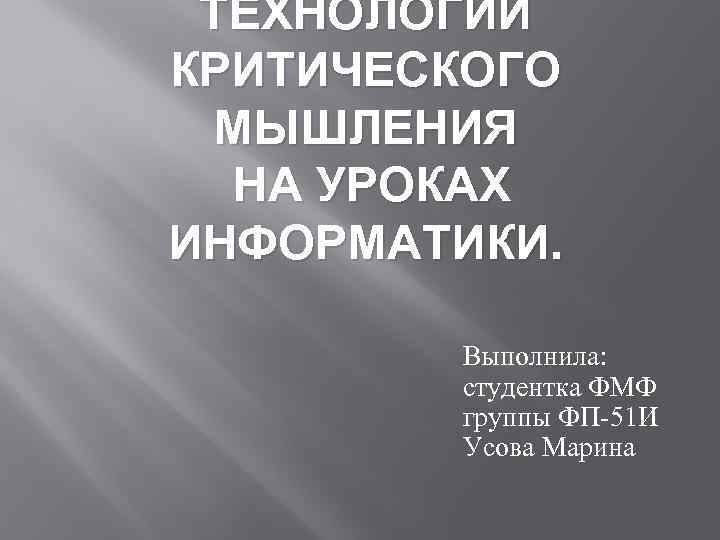 ТЕХНОЛОГИИ КРИТИЧЕСКОГО МЫШЛЕНИЯ НА УРОКАХ ИНФОРМАТИКИ. Выполнила: студентка ФМФ группы ФП-51 И Усова Марина